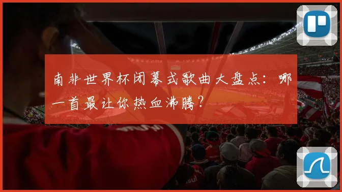 南非世界杯闭幕式歌曲大盘点：哪一首最让你热血沸腾？
