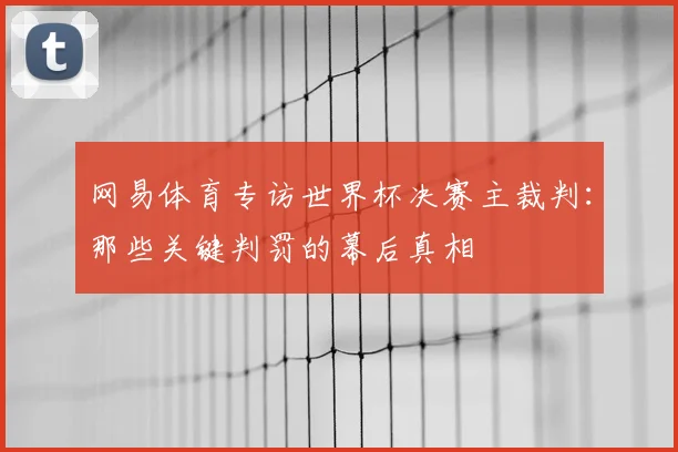 网易体育专访世界杯决赛主裁判:那些关键判罚的幕后真相