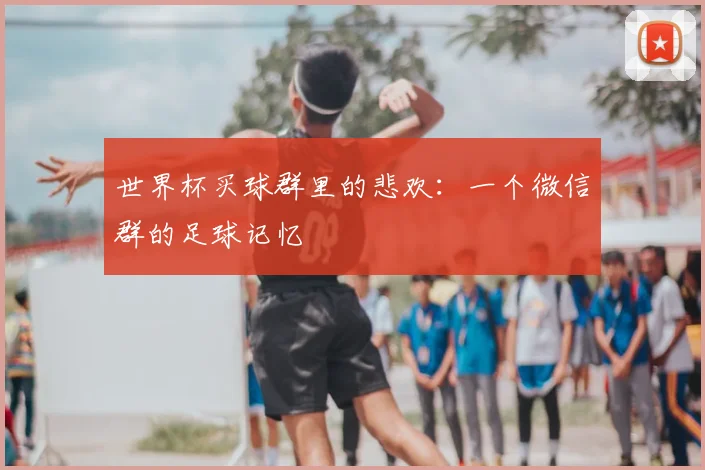 世界杯买球群里的悲欢：一个微信群的足球记忆