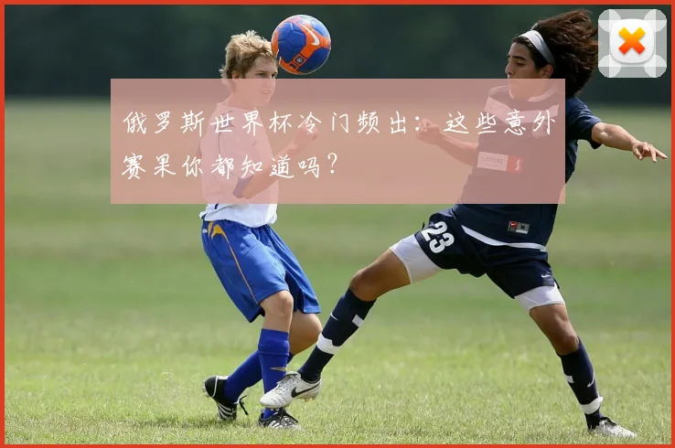 俄罗斯世界杯冷门频出：这些意外赛果你都知道吗？